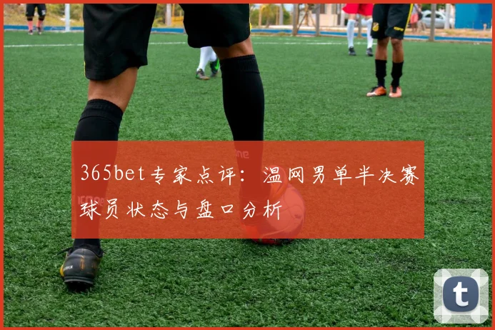 365bet专家点评：温网男单半决赛球员状态与盘口分析