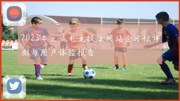 2023年主流电竞投注网站全方位评测与用户体验报告